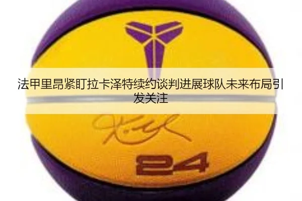 fa-jia-li-ang-jin-ding-la-ka-ze-te-xu-yue-tan-pan-jin-zhan-qiu-dui-wei-lai-bu-ju-yin-fa-guan-zhu-2-572.jpg
