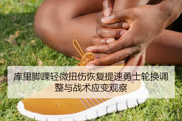 库里脚踝轻微扭伤恢复提速勇士轮换调整与战术应变观察