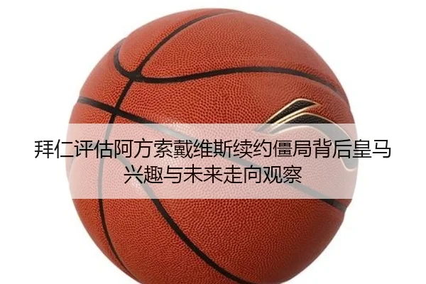 拜仁评估阿方索戴维斯续约僵局背后皇马兴趣与未来走向观察