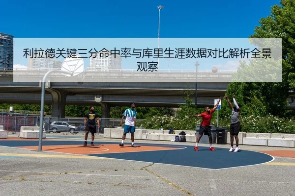 利拉德关键三分命中率与库里生涯数据对比解析全景观察