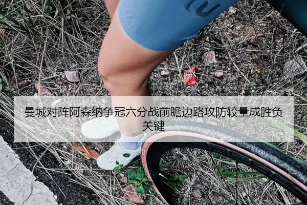 曼城对阵阿森纳争冠六分战前瞻边路攻防较量成胜负关键