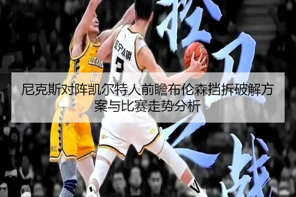 尼克斯对阵凯尔特人前瞻布伦森挡拆破解方案与比赛走势分析