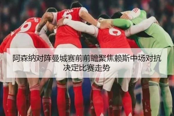 阿森纳对阵曼城赛前前瞻聚焦赖斯中场对抗决定比赛走势