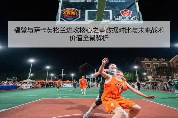 福登与萨卡英格兰进攻核心之争数据对比与未来战术价值全景解析