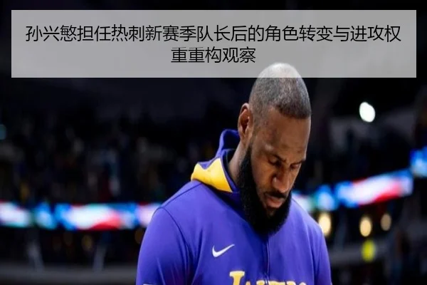孙兴慜担任热刺新赛季队长后的角色转变与进攻权重重构观察