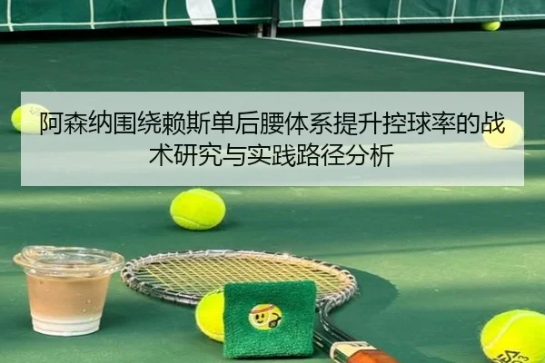 阿森纳围绕赖斯单后腰体系提升控球率的战术研究与实践路径分析