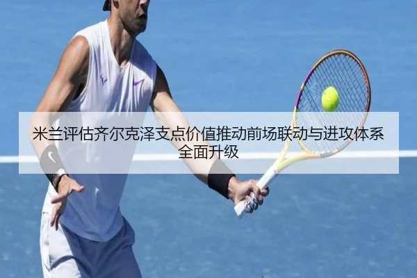 米兰评估齐尔克泽支点价值推动前场联动与进攻体系全面升级