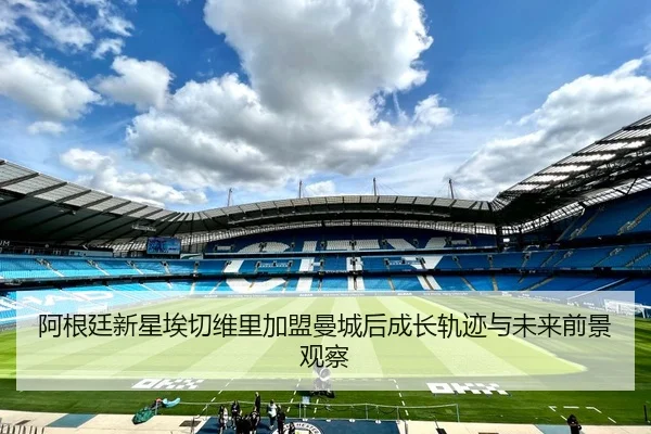 阿根廷新星埃切维里加盟曼城后成长轨迹与未来前景观察