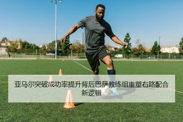 亚马尔突破成功率提升背后巴萨教练组重塑右路配合新逻辑