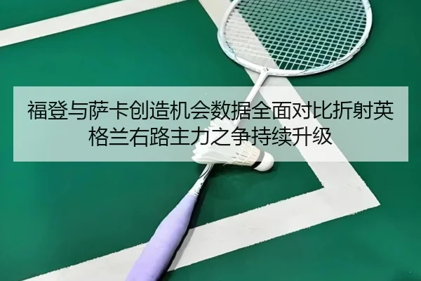 福登与萨卡创造机会数据全面对比折射英格兰右路主力之争持续升级